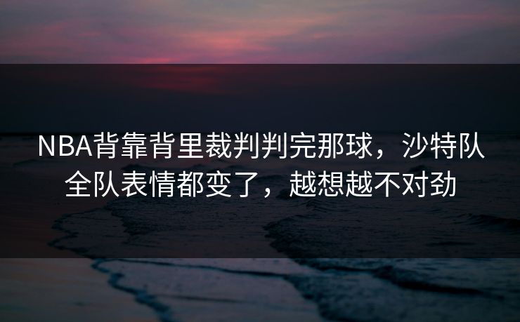 NBA背靠背里裁判判完那球，沙特队全队表情都变了，越想越不对劲