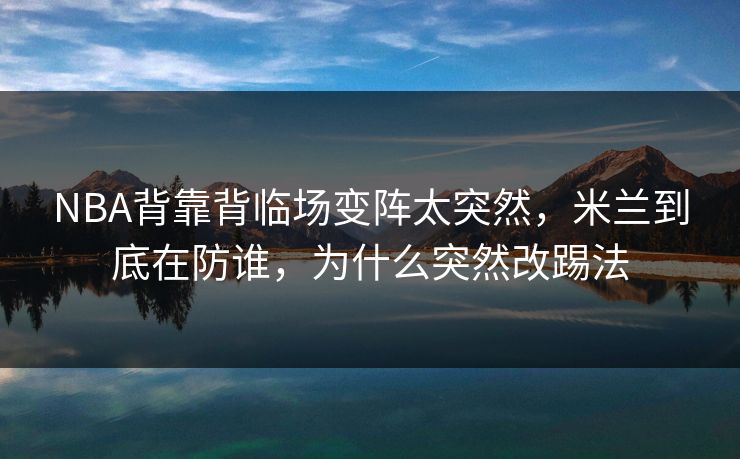 NBA背靠背临场变阵太突然,米兰到底在防谁,为什么突然改踢法 NBA背靠背临场变阵太突然,米兰到底在防谁,为什么突然改踢法